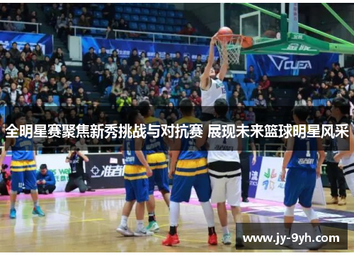 全明星赛聚焦新秀挑战与对抗赛 展现未来篮球明星风采 全明星赛聚焦新秀挑战与对抗赛 展现未来篮球明星风采