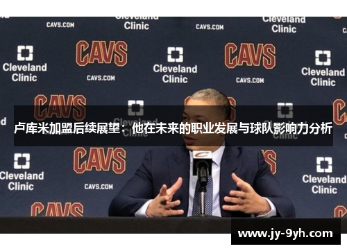 卢库米加盟后续展望:他在未来的职业发展与球队影响力分析 卢库米加盟后续展望:他在未来的职业发展与球队影响力分析