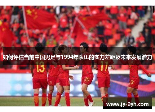 如何评估当前中国男足与1994年队伍的实力差距及未来发展潜力 如何评估当前中国男足与1994年队伍的实力差距及未来发展潜力