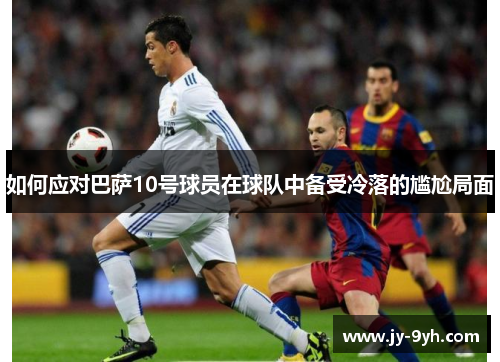 如何应对巴萨10号球员在球队中备受冷落的尴尬局面 如何应对巴萨10号球员在球队中备受冷落的尴尬局面