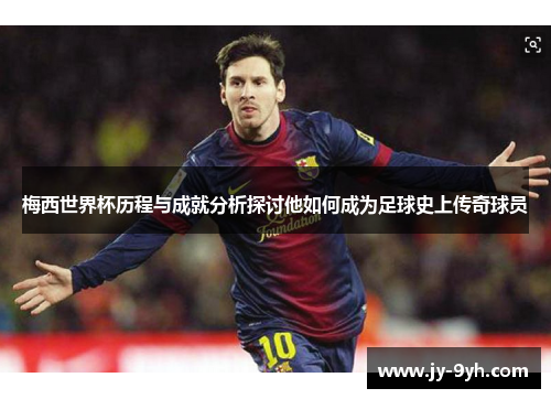 梅西世界杯历程与成就分析探讨他如何成为足球史上传奇球员 梅西世界杯历程与成就分析探讨他如何成为足球史上传奇球员