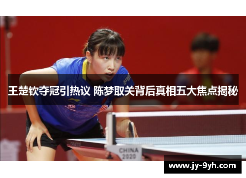 王楚钦夺冠引热议 陈梦取关背后真相五大焦点揭秘 王楚钦夺冠引热议 陈梦取关背后真相五大焦点揭秘