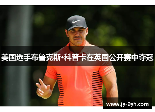 美国选手布鲁克斯·科普卡在英国公开赛中夺冠 美国选手布鲁克斯·科普卡在英国公开赛中夺冠