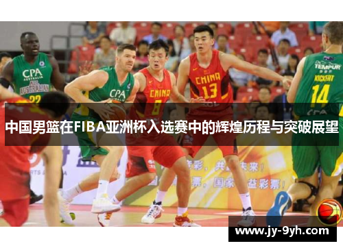 中国男篮在FIBA亚洲杯入选赛中的辉煌历程与突破展望 中国男篮在FIBA亚洲杯入选赛中的辉煌历程与突破展望