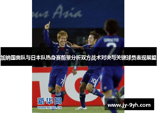 加纳国奥队与日本队热身赛前景分析双方战术对决与关键球员表现展望 加纳国奥队与日本队热身赛前景分析双方战术对决与关键球员表现展望