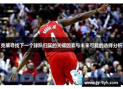 克莱寻找下一个球队归属的关键因素与未来可能的选择分析 克莱寻找下一个球队归属的关键因素与未来可能的选择分析