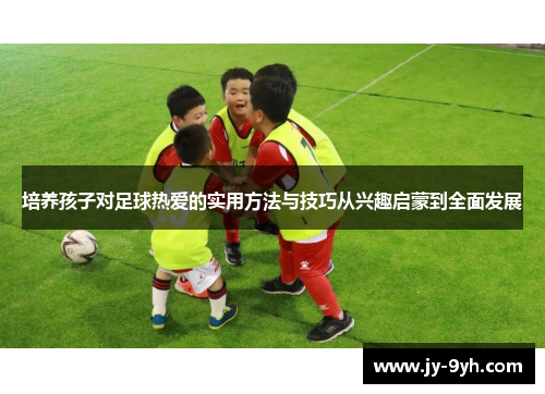 培养孩子对足球热爱的实用方法与技巧从兴趣启蒙到全面发展 培养孩子对足球热爱的实用方法与技巧从兴趣启蒙到全面发展