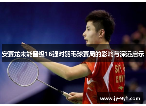 安赛龙未能晋级16强对羽毛球赛局的影响与深远启示 安赛龙未能晋级16强对羽毛球赛局的影响与深远启示