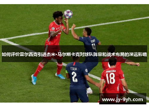 如何评价雷尔西克引进杰米·马尔斯卡克对球队阵容和战术布局的深远影响 如何评价雷尔西克引进杰米·马尔斯卡克对球队阵容和战术布局的深远影响