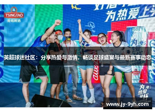 英超球迷社区:分享热爱与激情,畅谈足球盛宴与最新赛事动态 英超球迷社区:分享热爱与激情,畅谈足球盛宴与最新赛事动态