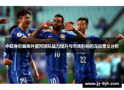 中超身价最高外援对球队战力提升与市场影响的深远意义分析
