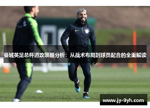 曼城英足总杯进攻策略分析：从战术布局到球员配合的全面解读