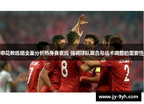 申花教练组全面分析热身赛表现 强调球队磨合与战术调整的重要性 申花教练组全面分析热身赛表现 强调球队磨合与战术调整的重要性