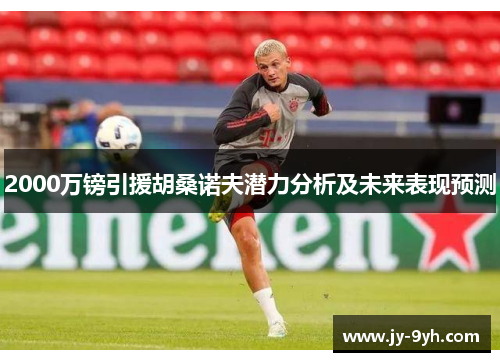 2000万镑引援胡桑诺夫潜力分析及未来表现预测