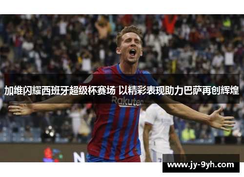 加维闪耀西班牙超级杯赛场 以精彩表现助力巴萨再创辉煌
