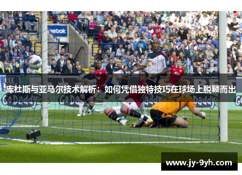 库杜斯与亚马尔技术解析：如何凭借独特技巧在球场上脱颖而出