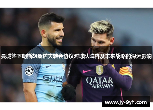 曼城签下朗斯胡桑诺夫转会协议对球队阵容及未来战略的深远影响