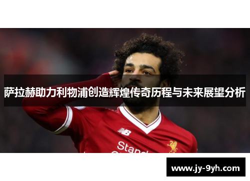 萨拉赫助力利物浦创造辉煌传奇历程与未来展望分析