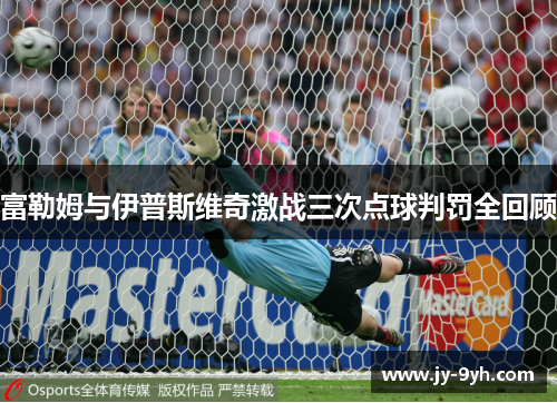 富勒姆与伊普斯维奇激战三次点球判罚全回顾