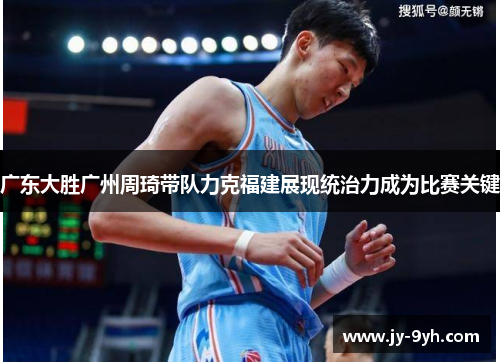 广东大胜广州周琦带队力克福建展现统治力成为比赛关键