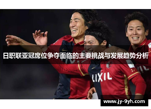 日职联亚冠席位争夺面临的主要挑战与发展趋势分析 日职联亚冠席位争夺面临的主要挑战与发展趋势分析