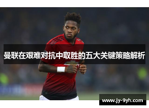 曼联在艰难对抗中取胜的五大关键策略解析 曼联在艰难对抗中取胜的五大关键策略解析