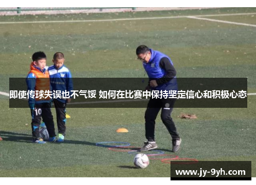 即使传球失误也不气馁 如何在比赛中保持坚定信心和积极心态 即使传球失误也不气馁 如何在比赛中保持坚定信心和积极心态