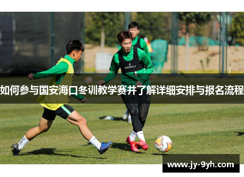 如何参与国安海口冬训教学赛并了解详细安排与报名流程 如何参与国安海口冬训教学赛并了解详细安排与报名流程