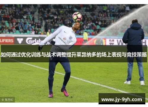 如何通过优化训练与战术调整提升莱昂纳多的场上表现与竞技策略