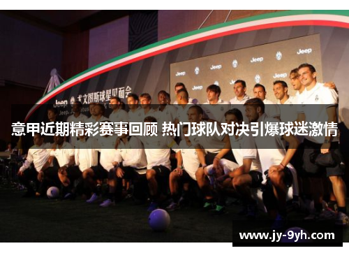 意甲近期精彩赛事回顾 热门球队对决引爆球迷激情 意甲近期精彩赛事回顾 热门球队对决引爆球迷激情