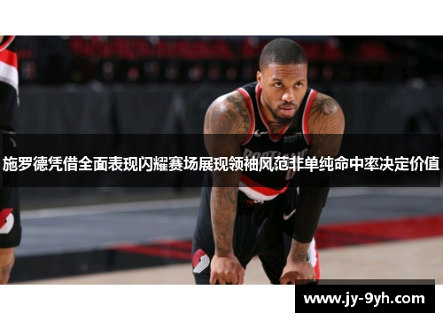 施罗德凭借全面表现闪耀赛场展现领袖风范非单纯命中率决定价值 施罗德凭借全面表现闪耀赛场展现领袖风范非单纯命中率决定价值