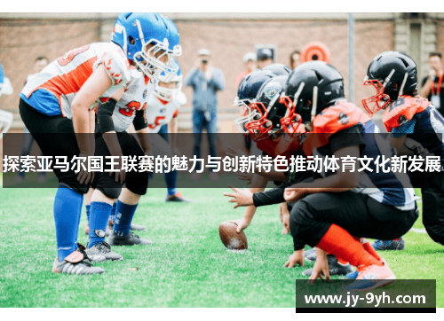 探索亚马尔国王联赛的魅力与创新特色推动体育文化新发展