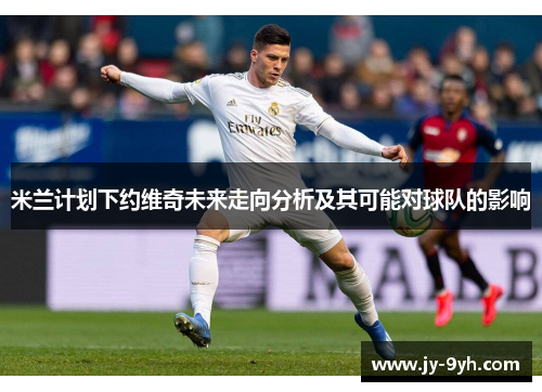 米兰计划下约维奇未来走向分析及其可能对球队的影响 米兰计划下约维奇未来走向分析及其可能对球队的影响