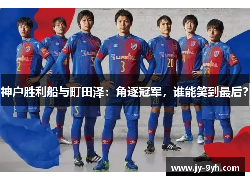 神户胜利船与町田泽:角逐冠军,谁能笑到最后? 神户胜利船与町田泽:角逐冠军,谁能笑到最后?