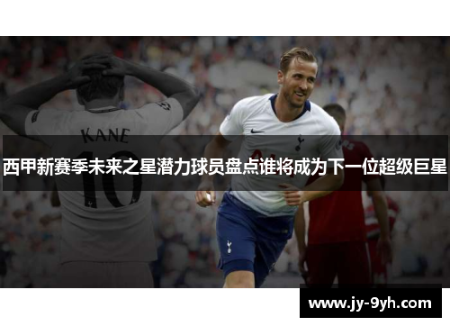 西甲新赛季未来之星潜力球员盘点谁将成为下一位超级巨星 西甲新赛季未来之星潜力球员盘点谁将成为下一位超级巨星