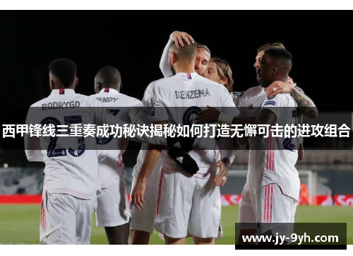 西甲锋线三重奏成功秘诀揭秘如何打造无懈可击的进攻组合 西甲锋线三重奏成功秘诀揭秘如何打造无懈可击的进攻组合