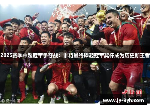 2025赛季中超冠军争夺战：谁将最终捧起冠军奖杯成为历史新王者