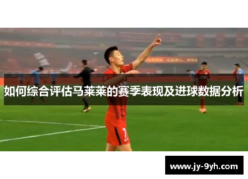 如何综合评估马莱莱的赛季表现及进球数据分析
