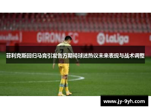 菲利克斯回归马竞引发各方期待球迷热议未来表现与战术调整