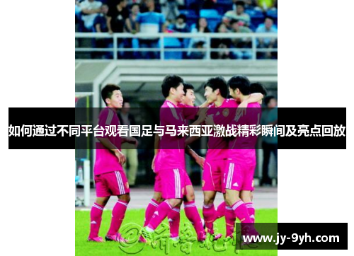 如何通过不同平台观看国足与马来西亚激战精彩瞬间及亮点回放