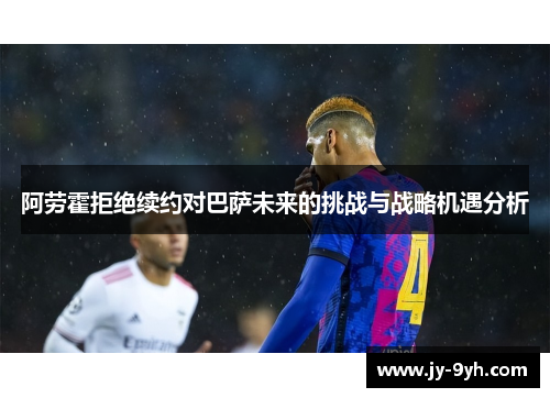 阿劳霍拒绝续约对巴萨未来的挑战与战略机遇分析