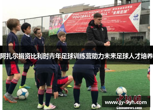 阿扎尔捐资比利时青年足球训练营助力未来足球人才培养