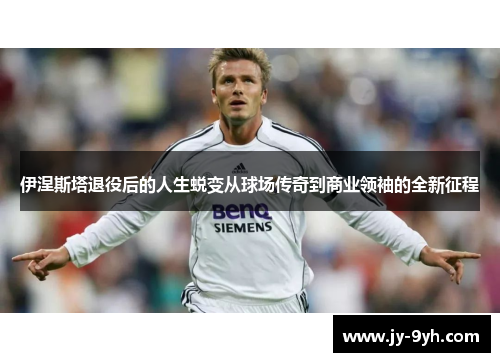 伊涅斯塔退役后的人生蜕变从球场传奇到商业领袖的全新征程