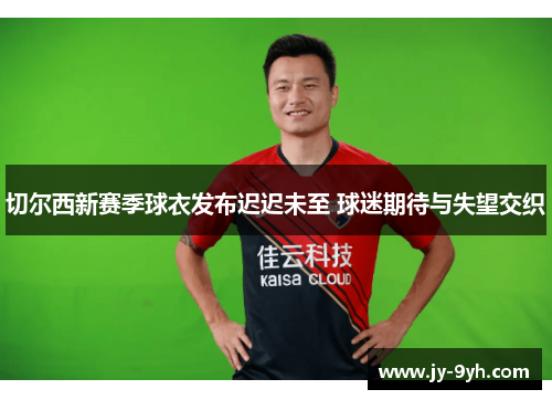 切尔西新赛季球衣发布迟迟未至 球迷期待与失望交织
