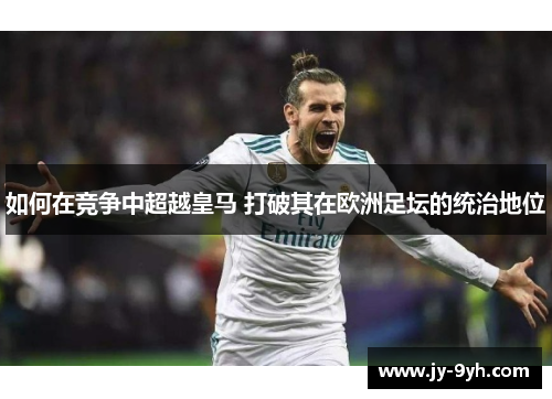 如何在竞争中超越皇马 打破其在欧洲足坛的统治地位
