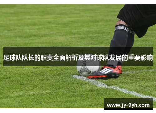 足球队队长的职责全面解析及其对球队发展的重要影响