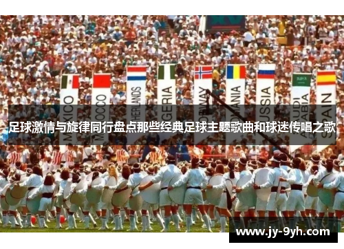 足球激情与旋律同行盘点那些经典足球主题歌曲和球迷传唱之歌