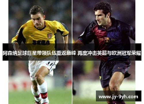 阿森纳足球巨星带领队伍重返巅峰 再度冲击英超与欧洲冠军荣耀