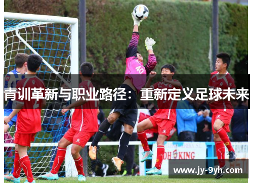 青训革新与职业路径:重新定义足球未来 青训革新与职业路径:重新定义足球未来