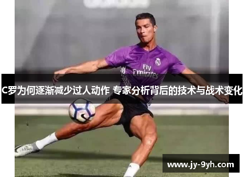 C罗为何逐渐减少过人动作 专家分析背后的技术与战术变化 C罗为何逐渐减少过人动作 专家分析背后的技术与战术变化